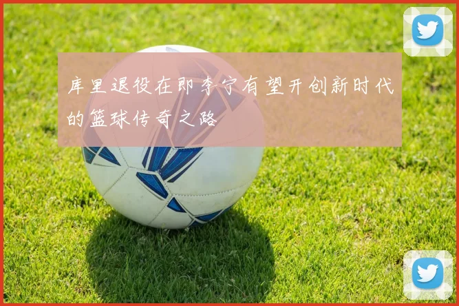 库里退役在即李宁有望开创新时代的篮球传奇之路
