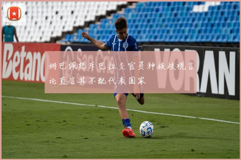姆巴佩怒斥巴拉圭官员种族歧视言论直言其不配代表国家