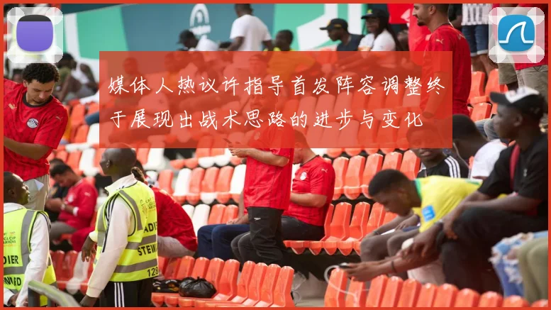 媒体人热议许指导首发阵容调整终于展现出战术思路的进步与变化