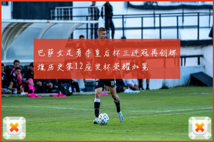 巴萨女足勇夺皇后杯三连冠再创辉煌历史第12座奖杯荣耀加冕