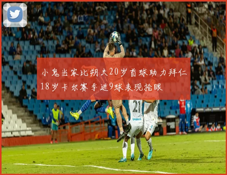 小鬼当家比朔夫20岁首球助力拜仁18岁卡尔赛季进9球表现抢眼