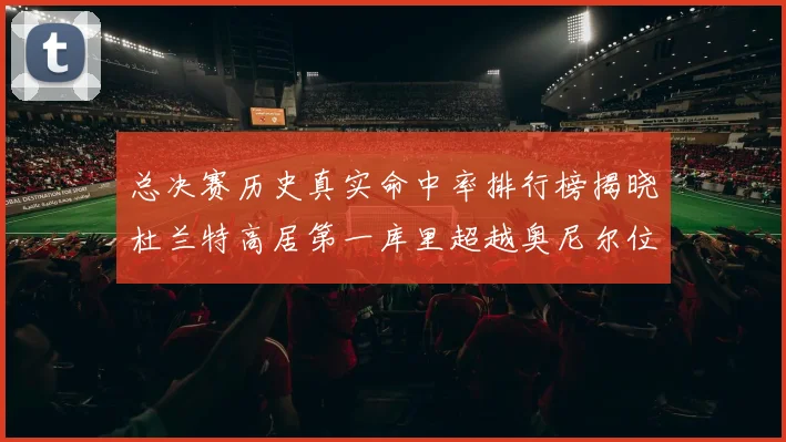 总决赛历史真实命中率排行榜揭晓杜兰特高居第一库里超越奥尼尔位列第十一