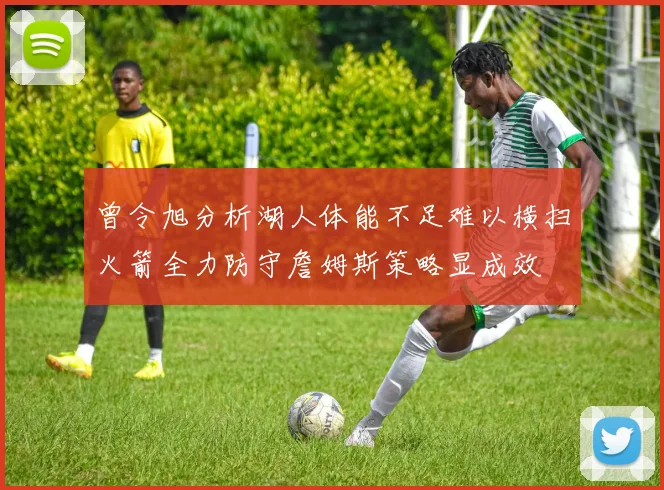 曾令旭分析湖人体能不足难以横扫火箭全力防守詹姆斯策略显成效