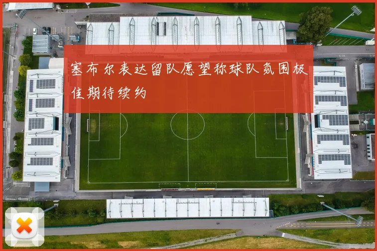 塞布尔表达留队愿望称球队氛围极佳期待续约
