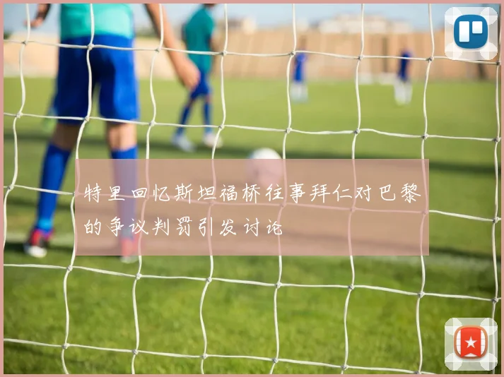 特里回忆斯坦福桥往事拜仁对巴黎的争议判罚引发讨论
