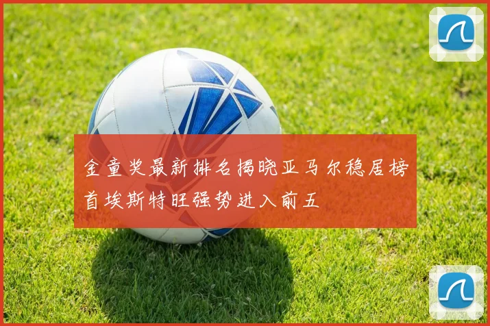 金童奖最新排名揭晓亚马尔稳居榜首埃斯特旺强势进入前五