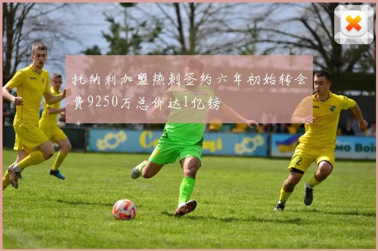 托纳利加盟热刺签约六年初始转会费9250万总价达1亿镑