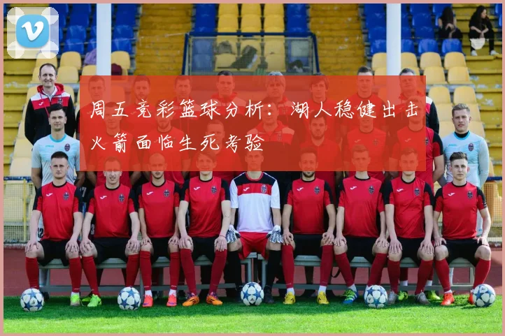 周五竞彩篮球分析：湖人稳健出击火箭面临生死考验