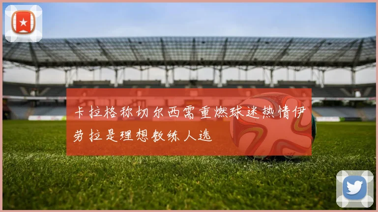 卡拉格称切尔西需重燃球迷热情伊劳拉是理想教练人选