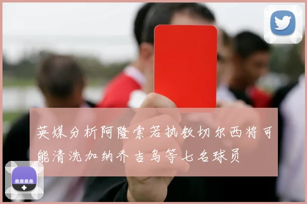 英媒分析阿隆索若执教切尔西将可能清洗加纳乔吉乌等七名球员