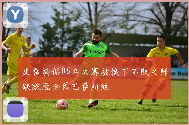 皮雷调侃06年决赛被换下不败之师缺欧冠全因巴萨所致