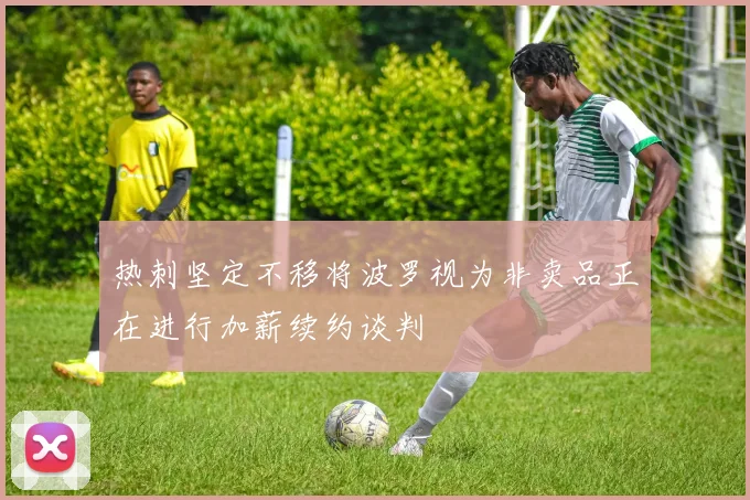 热刺坚定不移将波罗视为非卖品正在进行加薪续约谈判