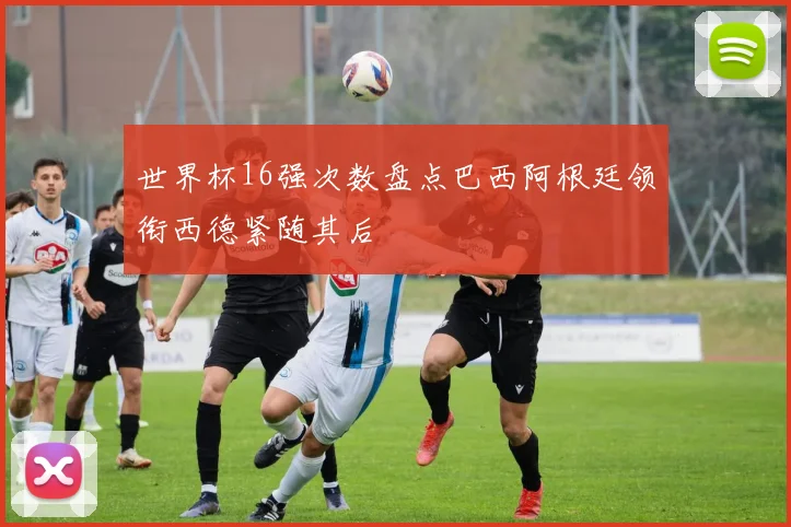 世界杯16强次数盘点巴西阿根廷领衔西德紧随其后