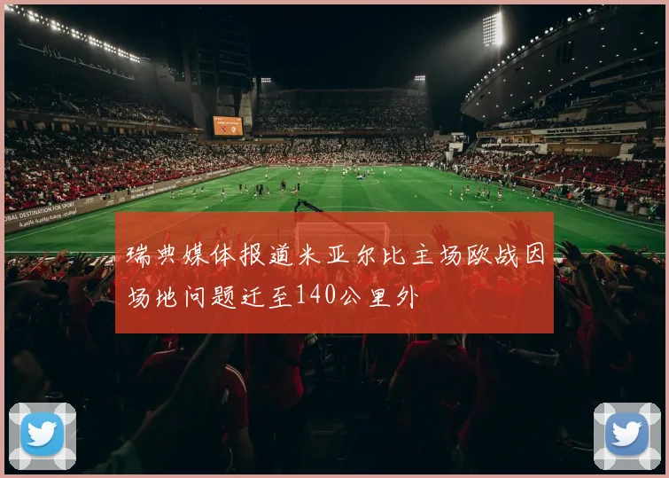 瑞典媒体报道米亚尔比主场欧战因场地问题迁至140公里外