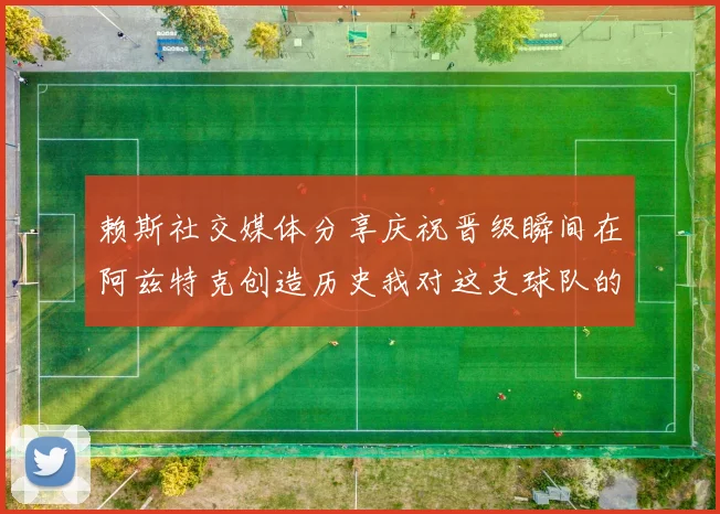 赖斯社交媒体分享庆祝晋级瞬间在阿兹特克创造历史我对这支球队的热爱无以言表
