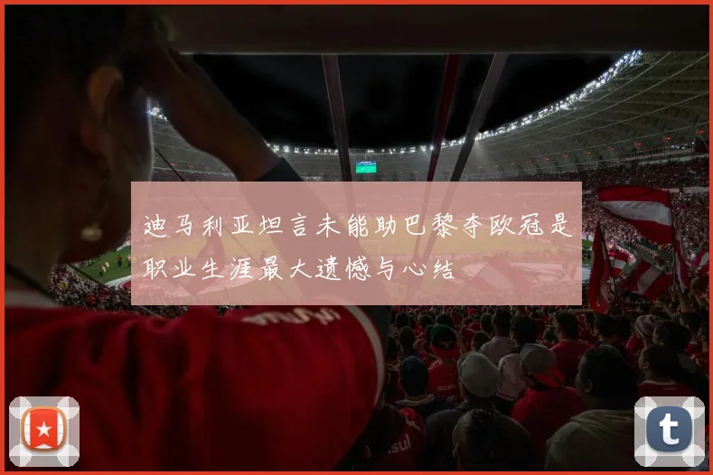 迪马利亚坦言未能助巴黎夺欧冠是职业生涯最大遗憾与心结