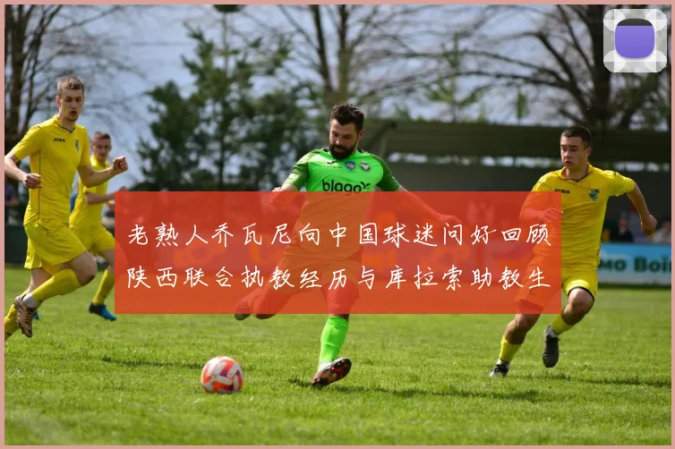 老熟人乔瓦尼向中国球迷问好回顾陕西联合执教经历与库拉索助教生活