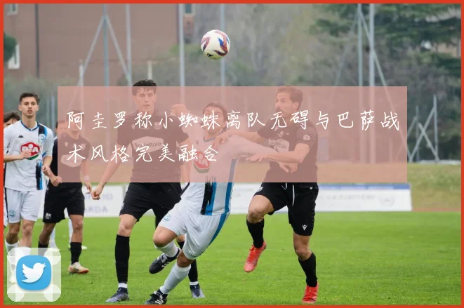 阿圭罗称小蜘蛛离队无碍与巴萨战术风格完美融合