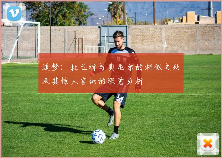 追梦：杜兰特与奥尼尔的相似之处及其惊人言论的深意分析