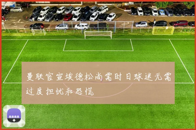 曼联官宣埃德松尚需时日球迷无需过度担忧和恐慌
