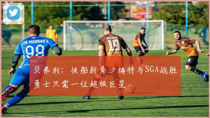 贝弗利：快船新秀沙梅特与SGA战胜勇士只需一位超级巨星