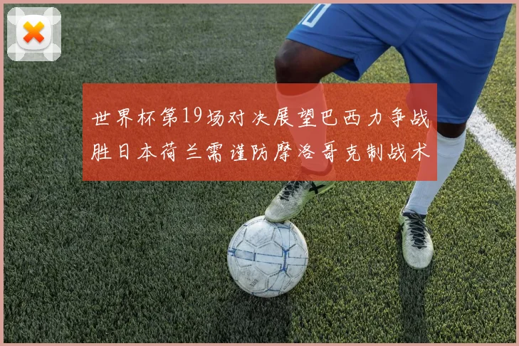世界杯第19场对决展望巴西力争战胜日本荷兰需谨防摩洛哥克制战术