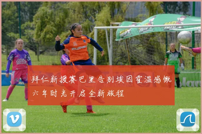 拜仁新援赛巴里告别埃因霍温感慨六年时光开启全新旅程